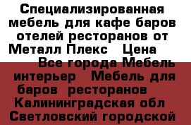 Специализированная мебель для кафе,баров,отелей,ресторанов от Металл Плекс › Цена ­ 5 000 - Все города Мебель, интерьер » Мебель для баров, ресторанов   . Калининградская обл.,Светловский городской округ 